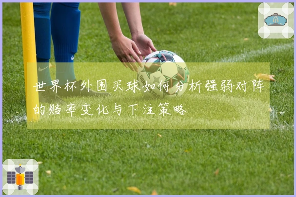 世界杯外围买球如何分析强弱对阵的赔率变化与下注策略