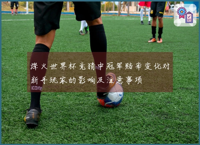 烽火世界杯竞猜中冠军赔率变化对新手玩家的影响及注意事项
