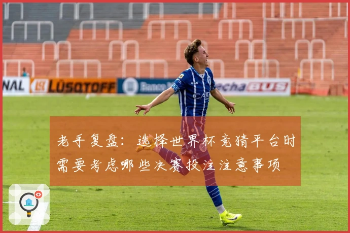 老手复盘：选择世界杯竞猜平台时需要考虑哪些决赛投注注意事项