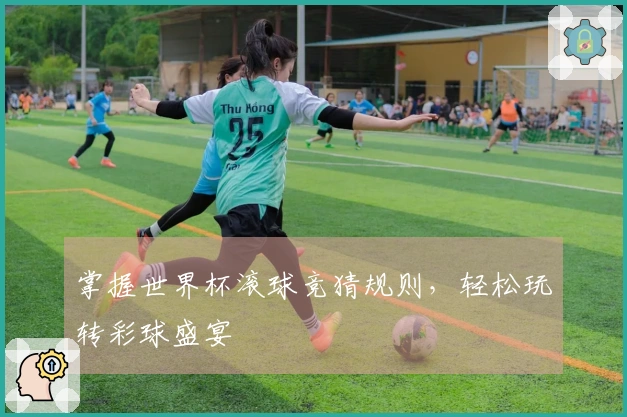 掌握世界杯滚球竞猜规则，轻松玩转彩球盛宴