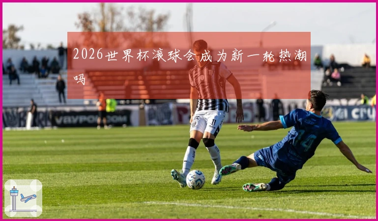 2026世界杯滚球会成为新一轮热潮吗