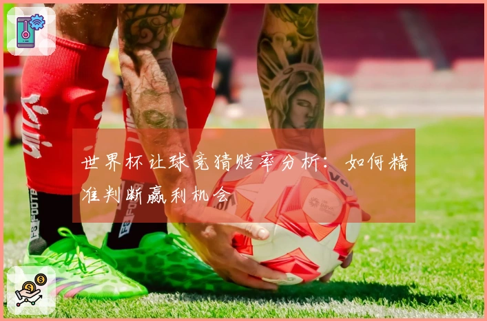世界杯让球竞猜赔率分析：如何精准判断赢利机会