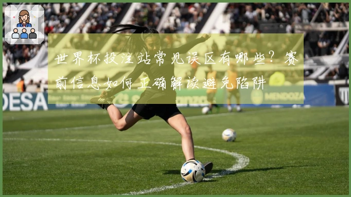 世界杯投注站常见误区有哪些？赛前信息如何正确解读避免陷阱