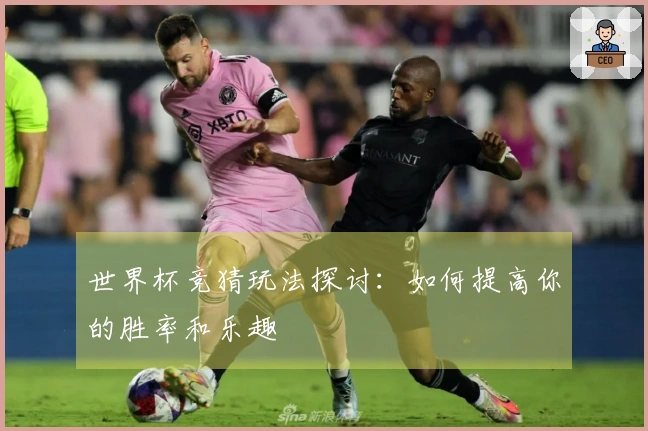 世界杯竞猜玩法探讨:如何提高你的胜率和乐趣