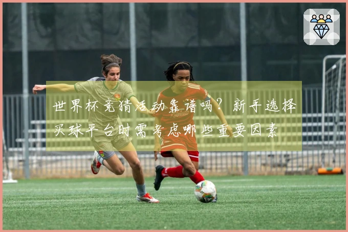 世界杯竞猜活动靠谱吗？新手选择买球平台时需考虑哪些重要因素