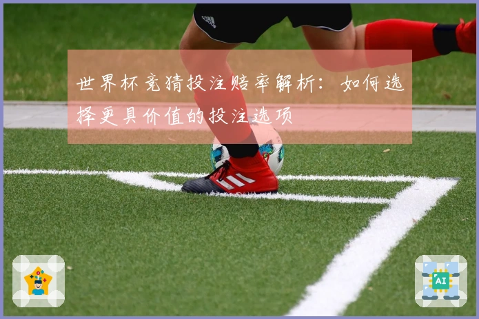 世界杯竞猜投注赔率解析：如何选择更具价值的投注选项