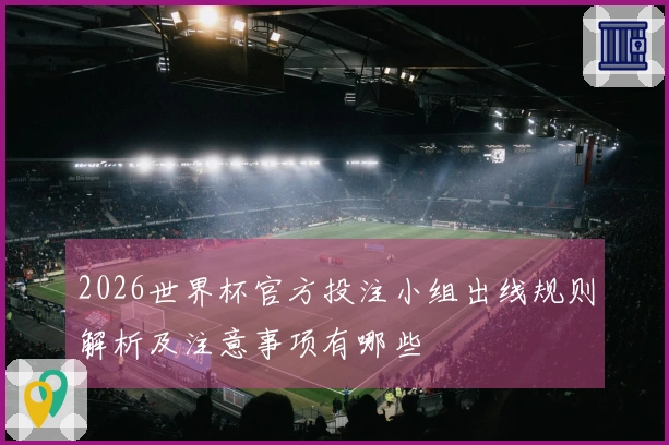 2026世界杯官方投注小组出线规则解析及注意事项有哪些