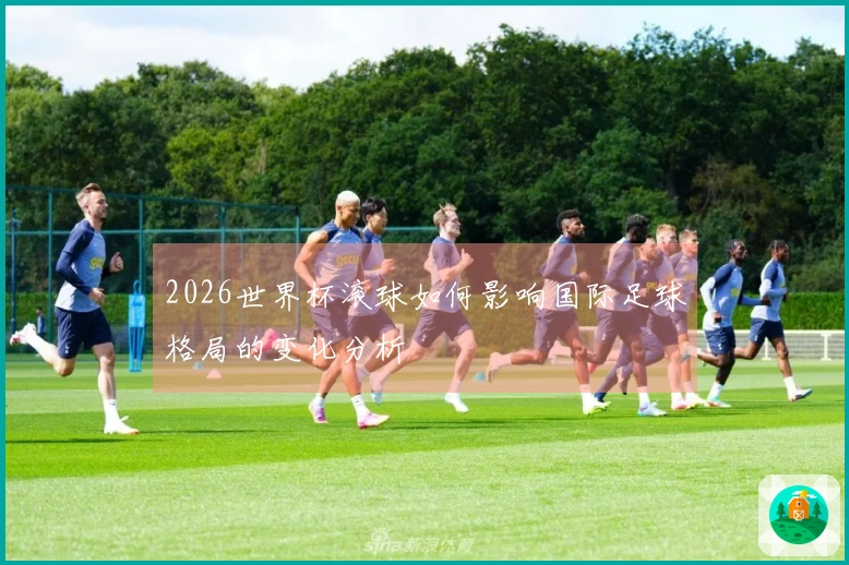 2026世界杯滚球如何影响国际足球格局的变化分析