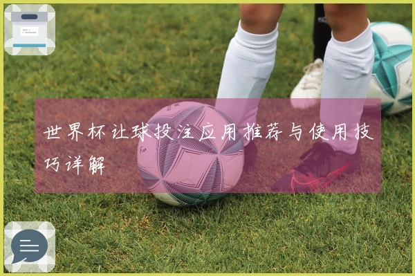 世界杯让球投注应用推荐与使用技巧详解