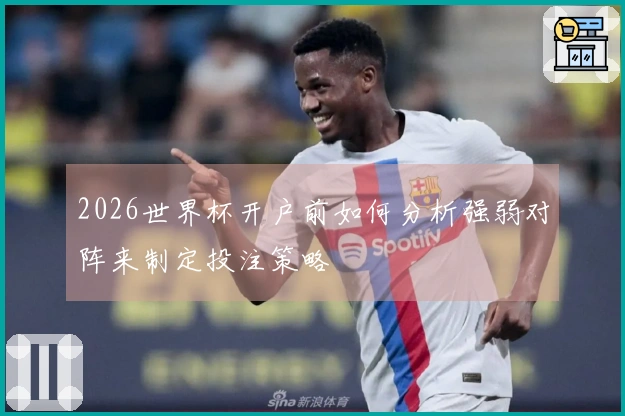 2026世界杯开户前如何分析强弱对阵来制定投注策略