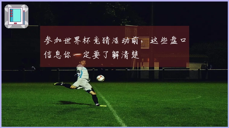 参加世界杯竞猜活动前，这些盘口信息你一定要了解清楚