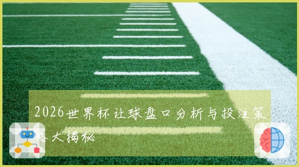 2026世界杯让球盘口分析与投注策略大揭秘