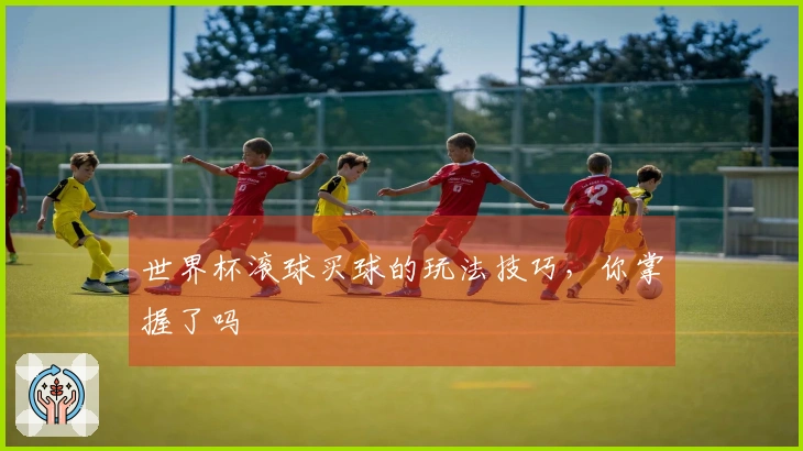 世界杯滚球买球的玩法技巧,你掌握了吗