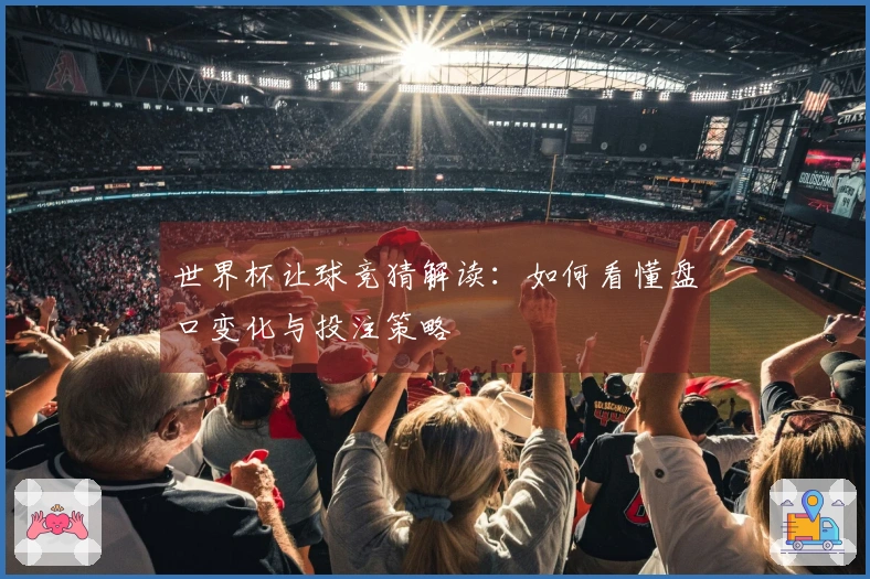 世界杯让球竞猜解读：如何看懂盘口变化与投注策略
