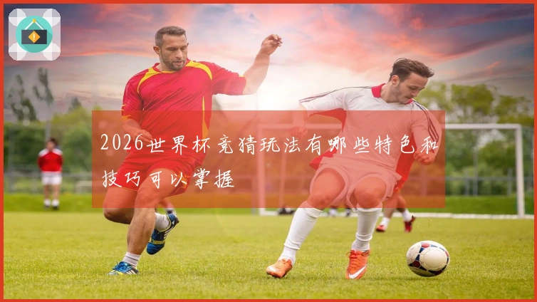 2026世界杯竞猜玩法有哪些特色和技巧可以掌握