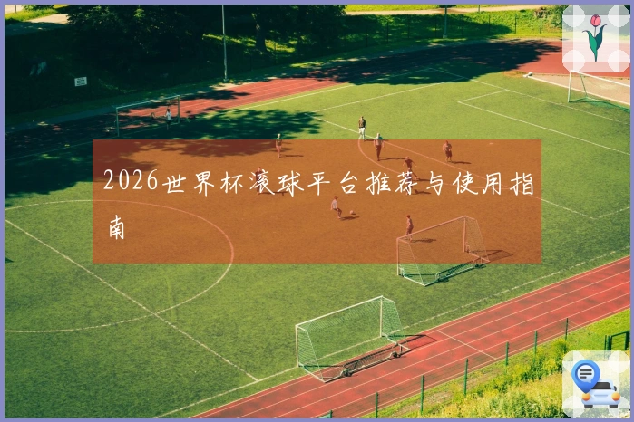 2026世界杯滚球平台推荐与使用指南
