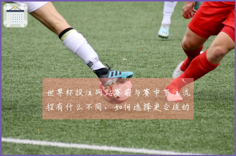 世界杯投注网站赛前与赛中下注流程有什么不同，如何选择更合适的平台？