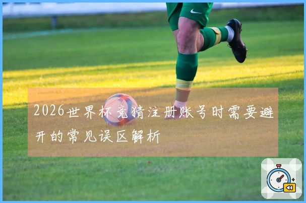 2026世界杯竞猜注册账号时需要避开的常见误区解析