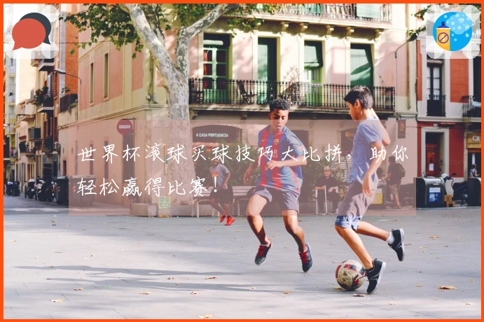 世界杯滚球买球技巧大比拼，助你轻松赢得比赛！