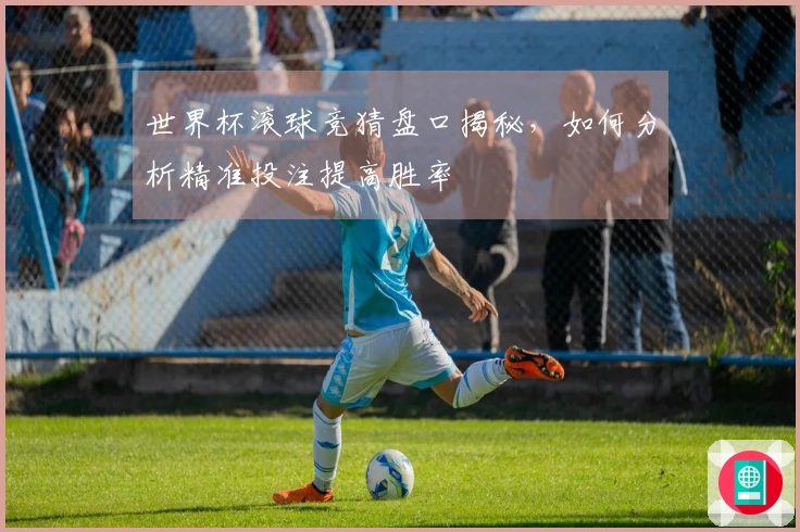 世界杯滚球竞猜盘口揭秘，如何分析精准投注提高胜率