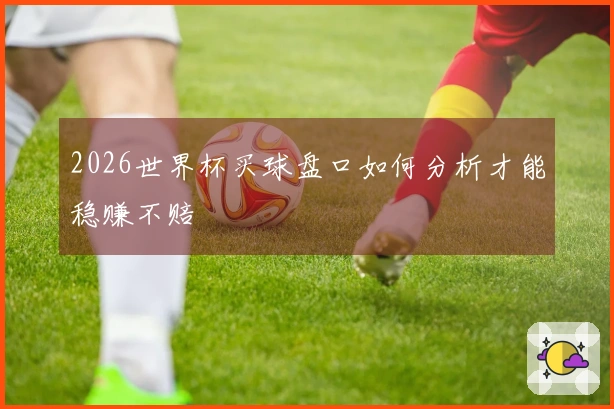 2026世界杯买球盘口如何分析才能稳赚不赔
