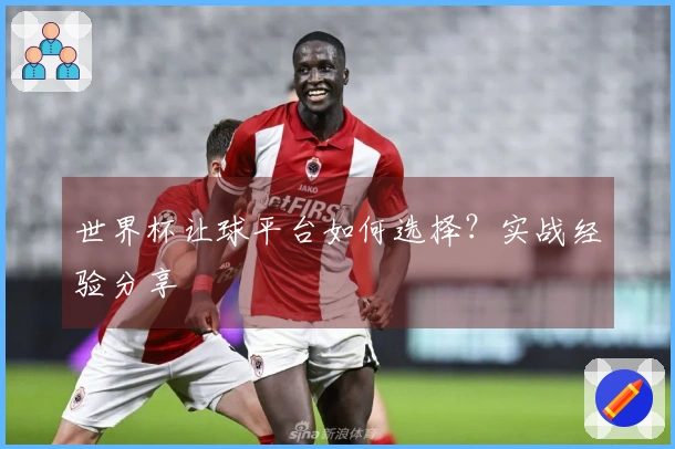世界杯让球平台如何选择？实战经验分享
