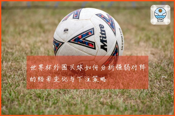 世界杯外围买球如何分析强弱对阵的赔率变化与下注策略