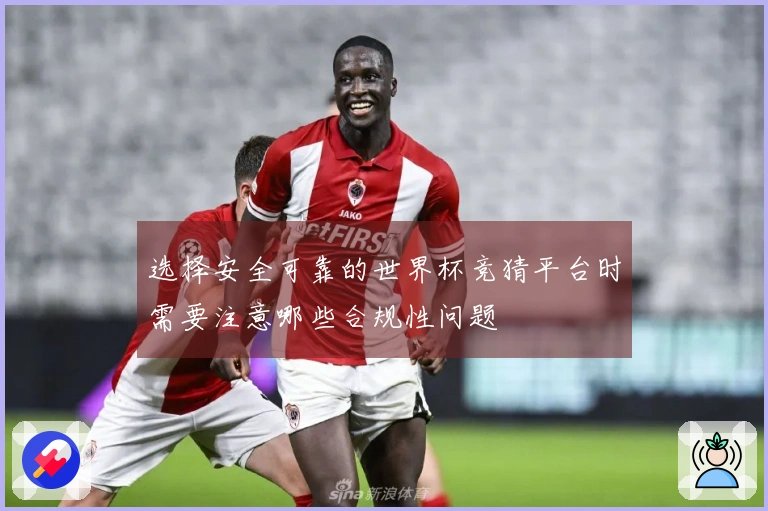 选择安全可靠的世界杯竞猜平台时需要注意哪些合规性问题