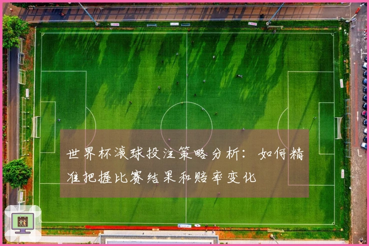 世界杯滚球投注策略分析:如何精准把握比赛结果和赔率变化