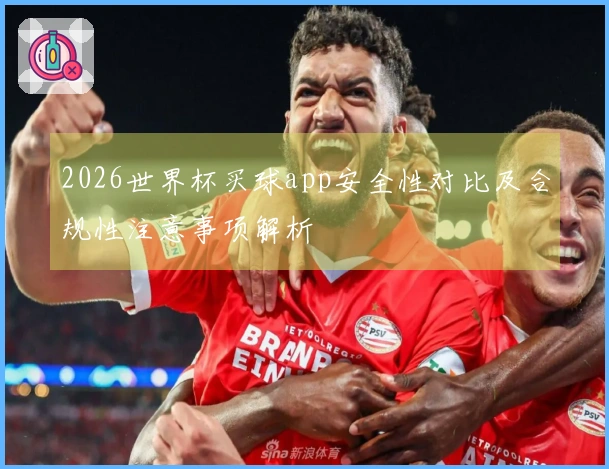 2026世界杯买球app安全性对比及合规性注意事项解析
