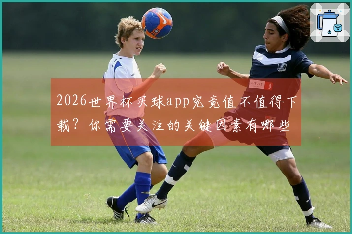 2026世界杯买球app究竟值不值得下载？你需要关注的关键因素有哪些