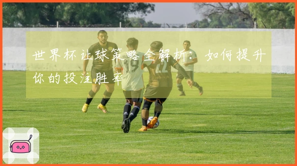 世界杯让球策略全解析：如何提升你的投注胜率