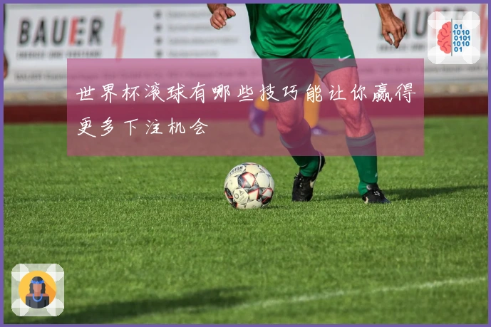 世界杯滚球有哪些技巧能让你赢得更多下注机会