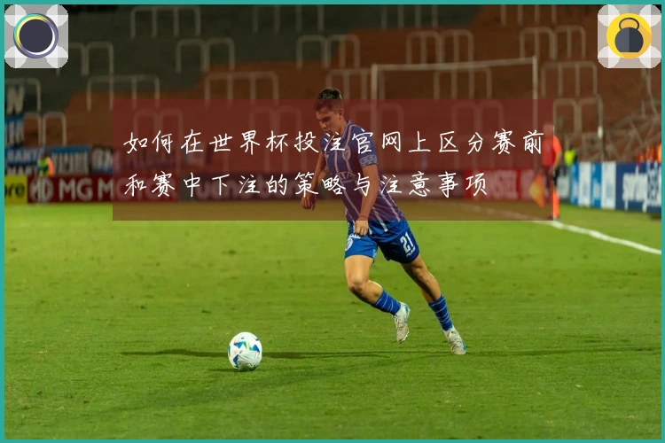 如何在世界杯投注官网上区分赛前和赛中下注的策略与注意事项