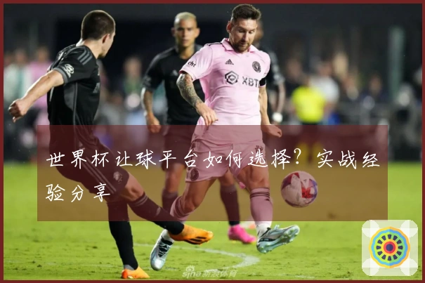 世界杯让球平台如何选择?实战经验分享