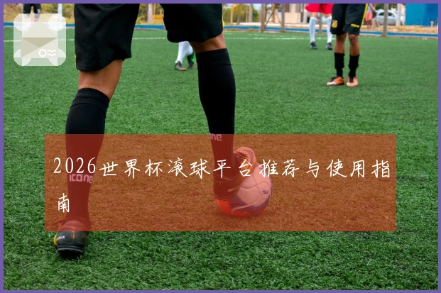 2026世界杯滚球平台推荐与使用指南