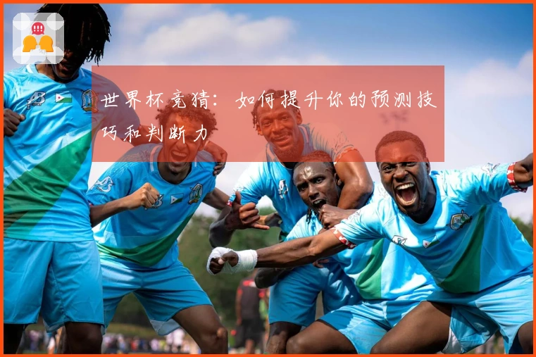 世界杯竞猜：如何提升你的预测技巧和判断力