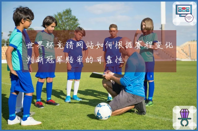 世界杯竞猜网站如何根据赛程变化判断冠军赔率的可靠性