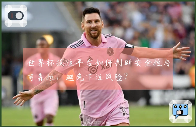 世界杯投注平台如何判断安全性与可靠性，避免下注风险？