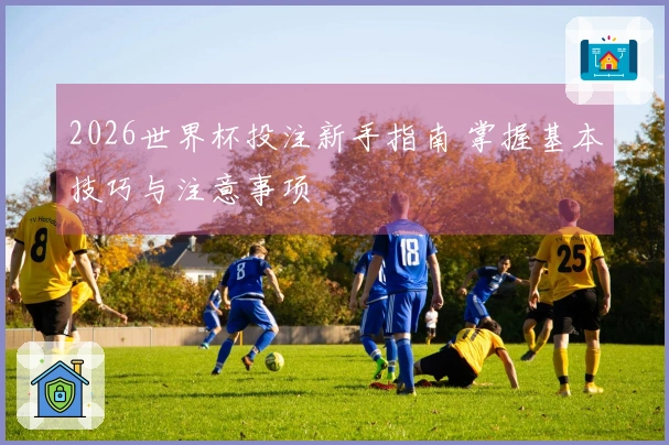2026世界杯投注新手指南 掌握基本技巧与注意事项