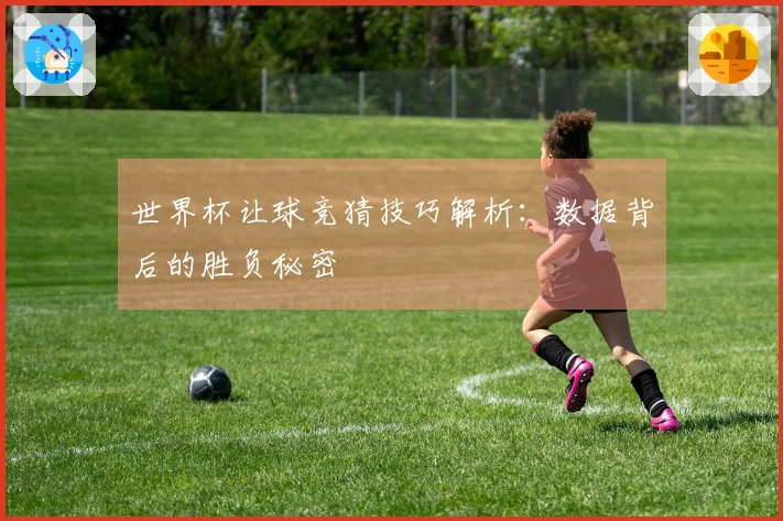 世界杯让球竞猜技巧解析：数据背后的胜负秘密