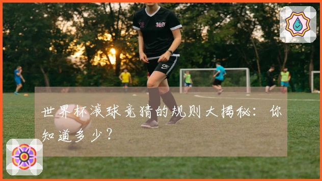 世界杯滚球竞猜的规则大揭秘：你知道多少？