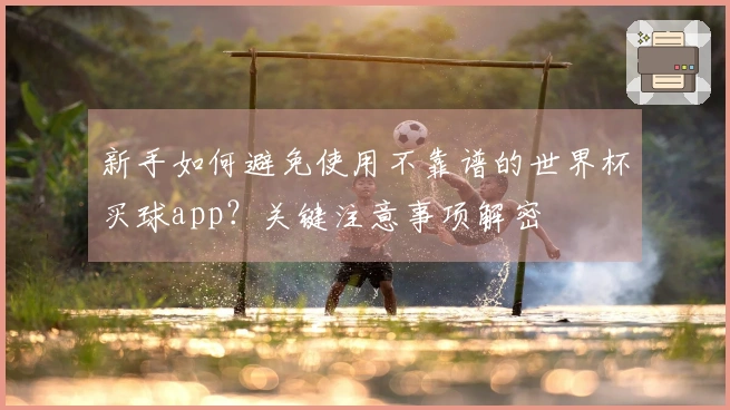 新手如何避免使用不靠谱的世界杯买球app？关键注意事项解密