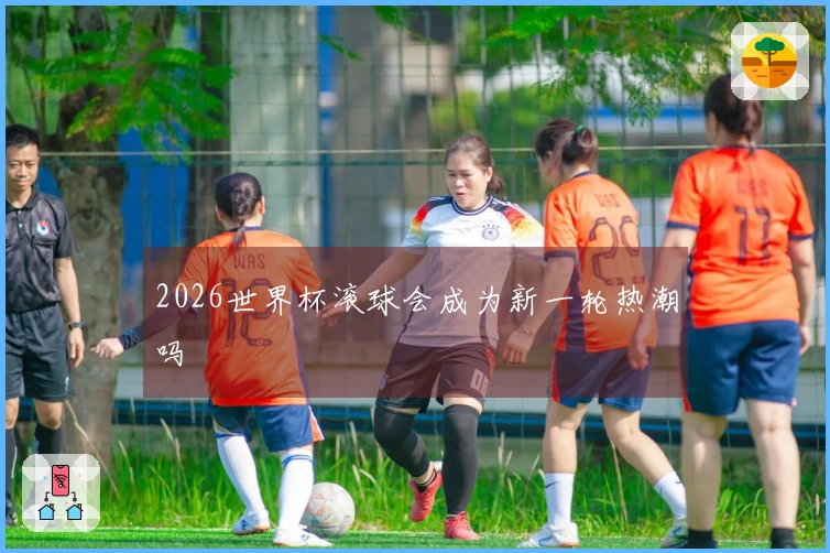 2026世界杯滚球会成为新一轮热潮吗