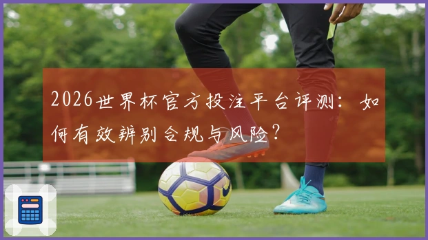2026世界杯官方投注平台评测：如何有效辨别合规与风险？