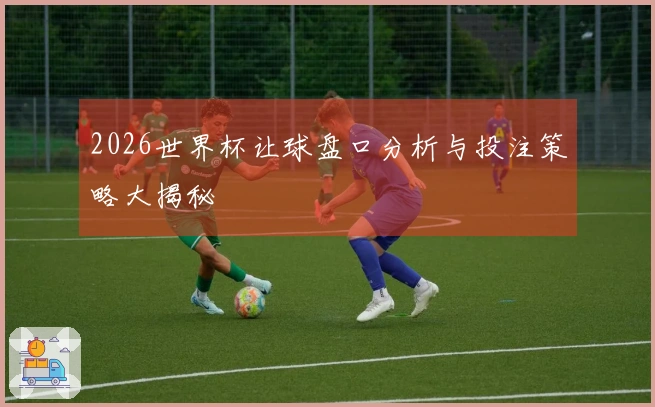 2026世界杯让球盘口分析与投注策略大揭秘