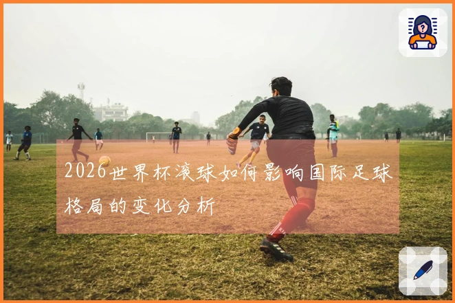2026世界杯滚球如何影响国际足球格局的变化分析