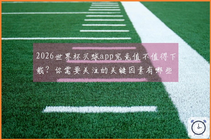 2026世界杯买球app究竟值不值得下载？你需要关注的关键因素有哪些