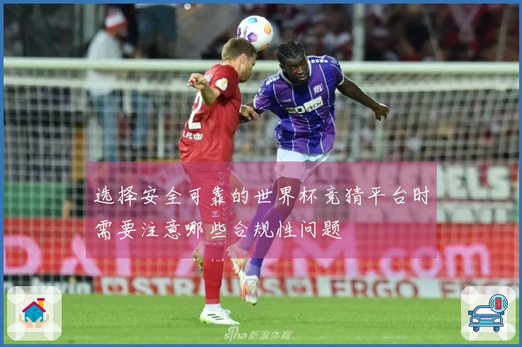 选择安全可靠的世界杯竞猜平台时需要注意哪些合规性问题