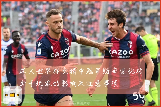 烽火世界杯竞猜中冠军赔率变化对新手玩家的影响及注意事项